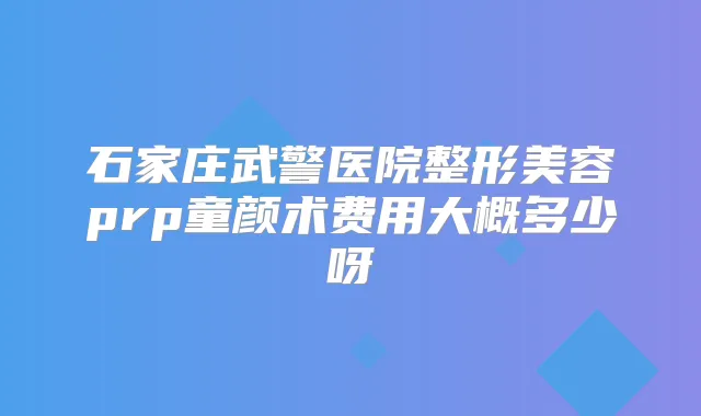 石家庄武警医院整形美容prp童颜术费用大概多少呀