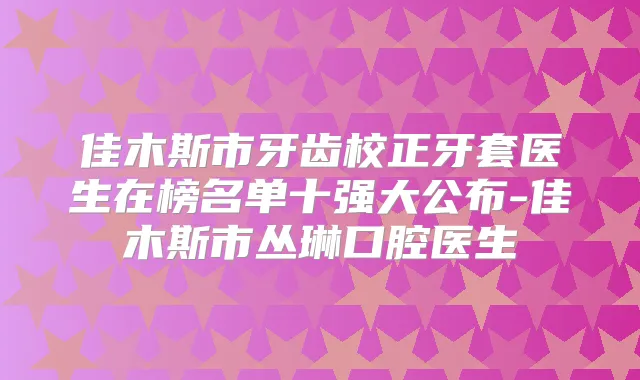 佳木斯市牙齿校正牙套医生在榜名单十强大公布-佳木斯市丛琳口腔医生