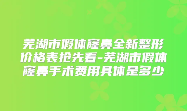 芜湖市假体窿鼻全新整形价格表抢先看-芜湖市假体窿鼻手术费用具体是多少