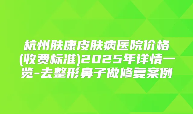 杭州肤康皮肤病医院价格(收费标准)2025年详情一览-去整形鼻子做修复案例