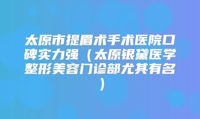 太原市提眉术手术医院口碑实力强（太原银黛医学整形美容门诊部尤其有名）