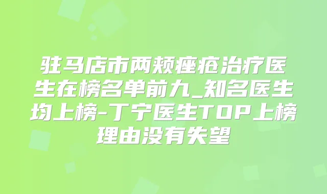 驻马店市两颊痤疮医生在榜名单前九_知名医生均上榜-丁宁医生TOP上榜理由没有失望