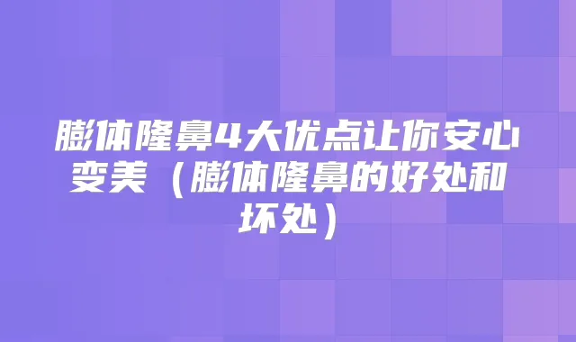 膨体隆鼻4大优点让你安心变美(膨体隆鼻的好处和坏处)