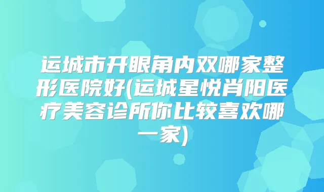 运城市开眼角内双哪家整形医院好(运城星悦肖阳医疗美容诊所你比较喜欢哪一家)