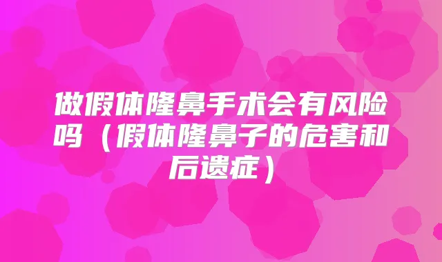 做假体隆鼻手术会有风险吗(假体隆鼻子的危害和后遗症)