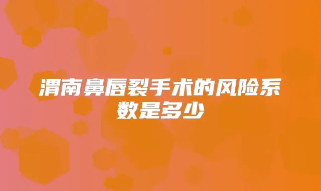 渭南鼻唇裂手术的风险系数是多少