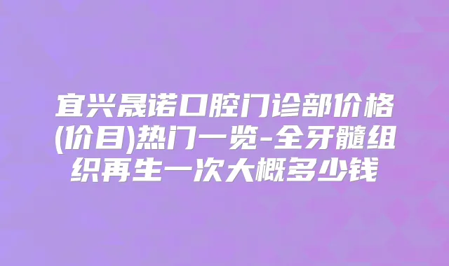 宜兴晟诺口腔门诊部价格(价目)热门一览-全牙髓组织再生一次大概多少钱