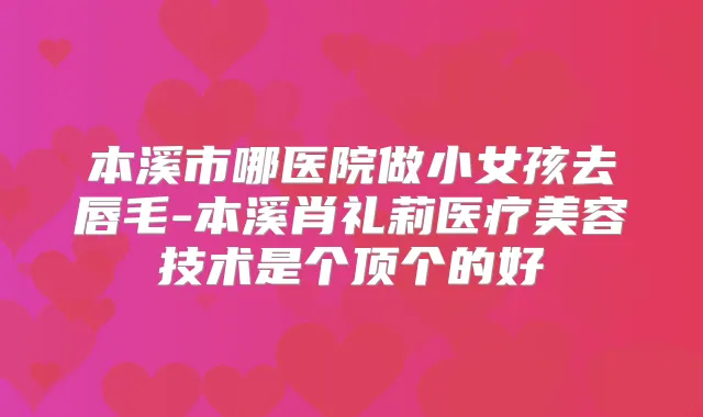 本溪市哪医院做小女孩去唇毛-本溪肖礼莉医疗美容技术是个顶个的好