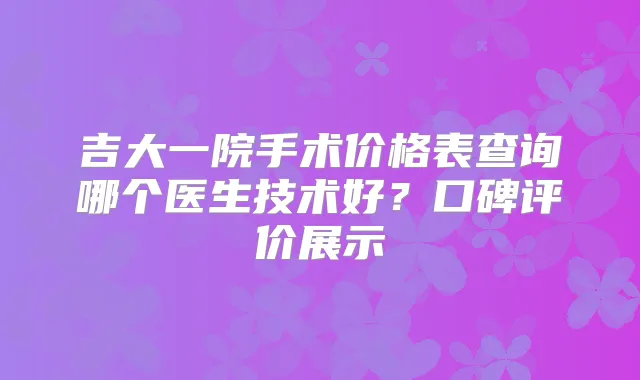 吉大一院手术价格表查询哪个医生技术好？口碑评价展示