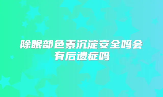 除眼部色素沉淀安全吗会有后遗症吗