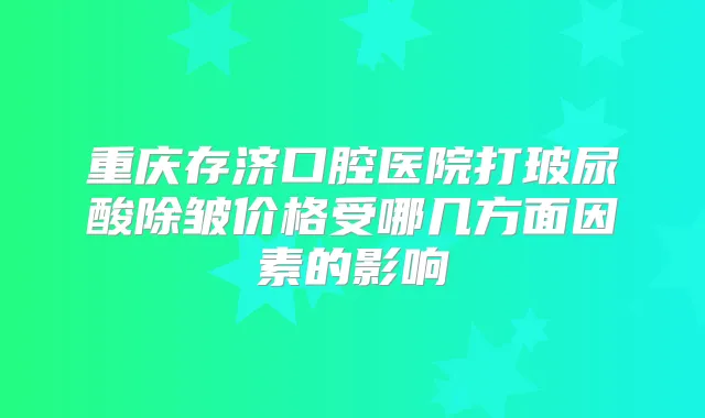 重庆存济口腔医院打玻尿酸除皱价格受哪几方面因素的影响