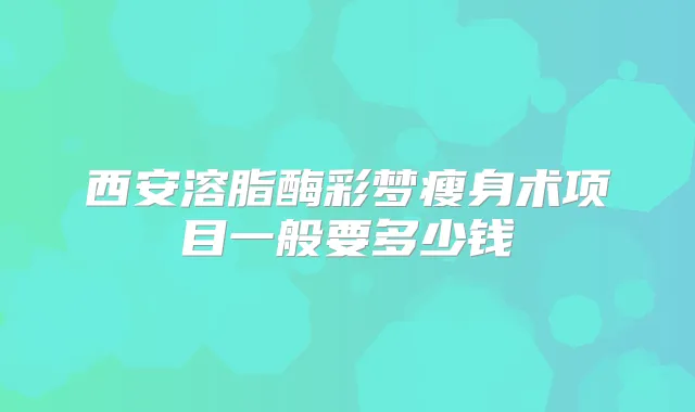 西安溶脂酶彩梦瘦身术项目一般要多少钱