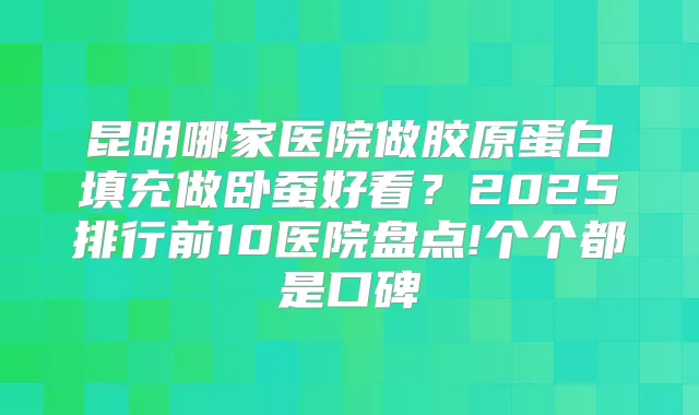 昆明哪家医院做胶原蛋白填充做卧蚕好看?2025排行前10医院盘点!个个都是口碑